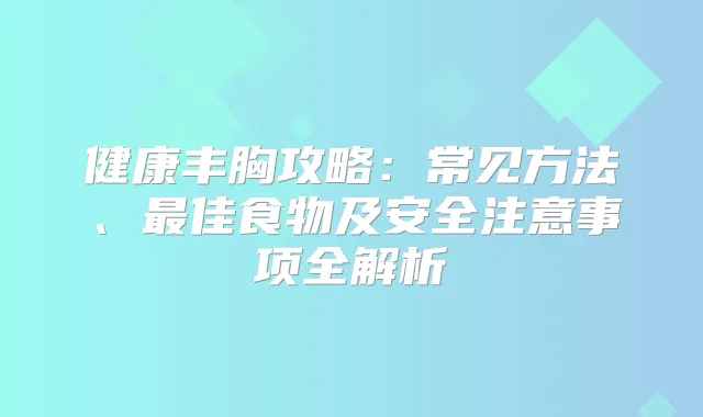 健康丰胸攻略:常见方法、佳食物及安全注意事项全解析