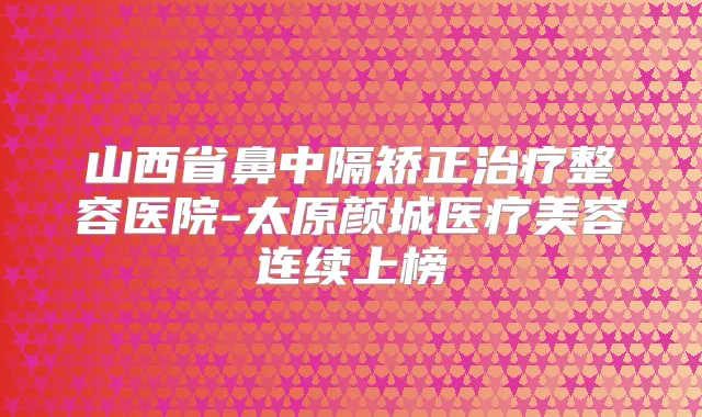 山西省鼻中隔矫正整容医院-太原颜城医疗美容连续上榜
