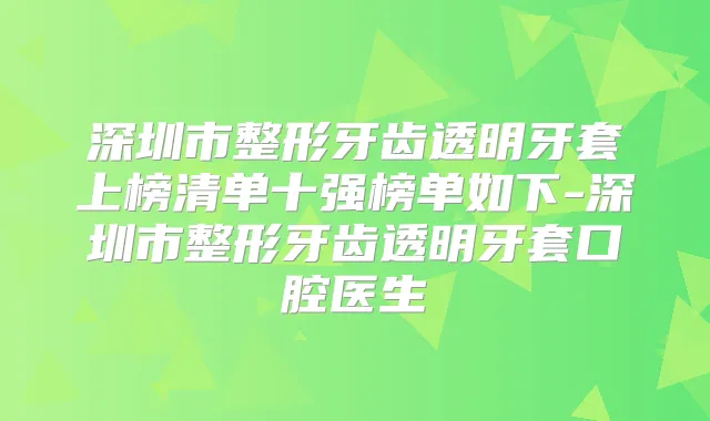 深圳市整形牙齿透明牙套上榜清单十强榜单如下-深圳市整形牙齿透明牙套口腔医生