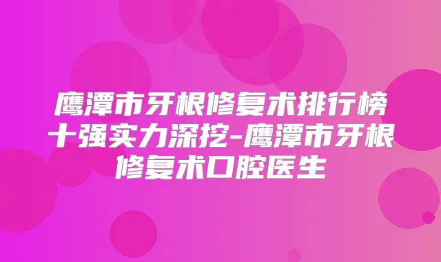 鹰潭市牙根修复术排行榜十强实力深挖-鹰潭市牙根修复术口腔医生