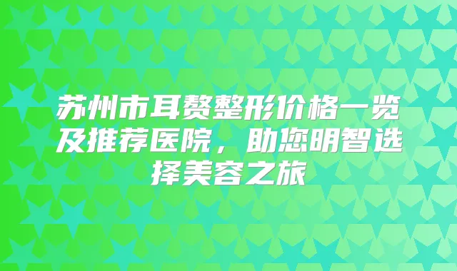 苏州市耳赘整形价格一览及推荐医院，助您明智选择美容之旅