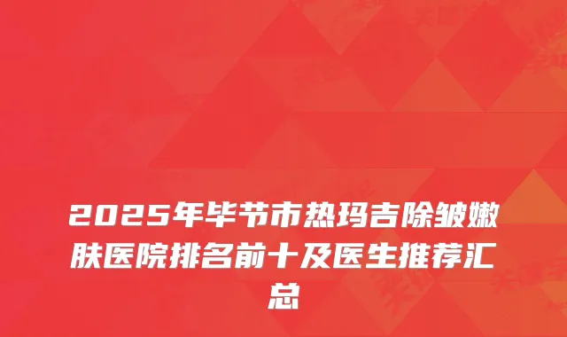 2025年毕节市热玛吉除皱嫩肤医院排名前十及医生推荐汇总