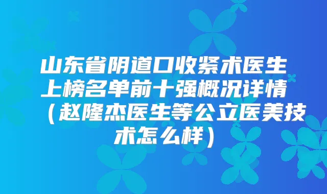 山东省阴道口收紧术医生上榜名单前十强概况详情（赵隆杰医生等公立医美技术怎么样）