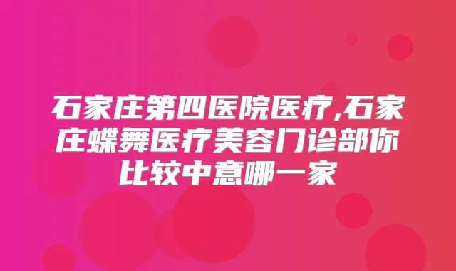 石家庄第四医院医疗,石家庄蝶舞医疗美容门诊部你比较中意哪一家
