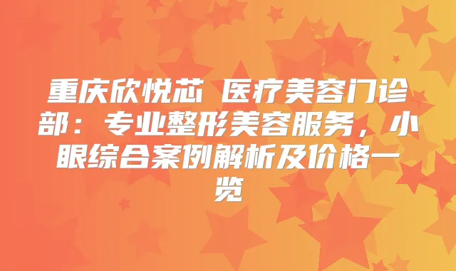 重庆欣悦芯昇医疗美容门诊部:专业整形美容服务,小眼综合案例解析及价格一览