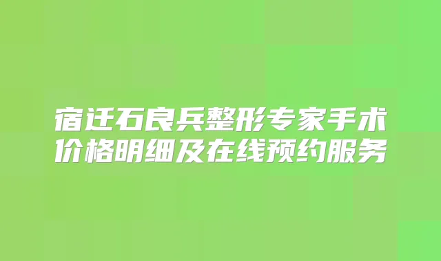 宿迁石良兵整形专家手术价格明细及在线预约服务