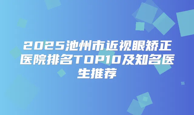 2025池州市近视眼矫正医院排名TOP10及知名医生推荐