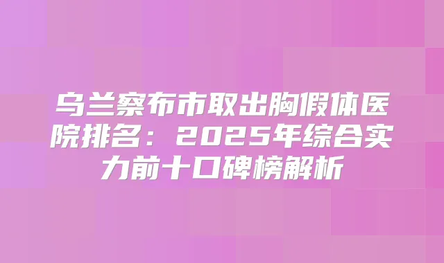 乌兰察布市取出胸假体医院排名:2025年综合实力前十口碑榜解析