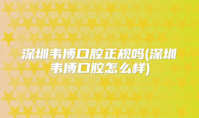 深圳韦博口腔正规吗(深圳韦博口腔怎么样)