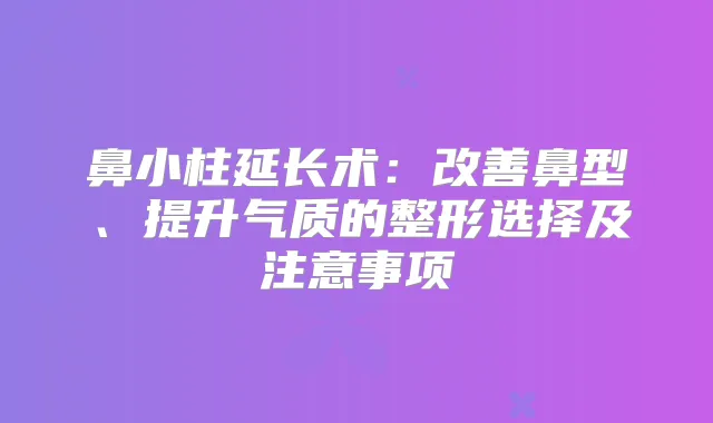 鼻小柱延长术：鼻型、提升气质的整形选择及注意事项