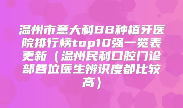 温州市意大利BB种植牙医院排行榜top10强一览表更新(温州民利口腔门诊部各位医生辨识度都比较高)