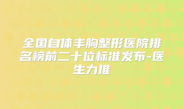 全国自体丰胸整形医院排名榜前二十位标准发布-医生力推