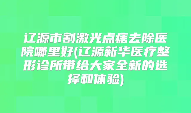 辽源市割激光点痣去除医院哪里好(辽源新华医疗整形诊所带给大家全新的选择和体验)