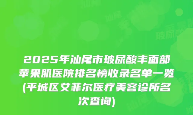 2025年汕尾市玻尿酸丰面部苹果肌医院排名榜收录名单一览(平城区艾菲尔医疗美容诊所名次查询)