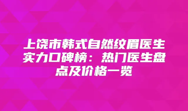 上饶市韩式自然纹眉医生实力口碑榜:热门医生盘点及价格一览