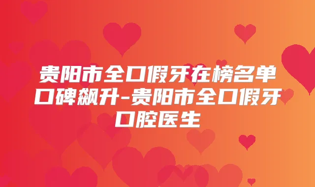 贵阳市全口假牙在榜名单口碑飙升-贵阳市全口假牙口腔医生