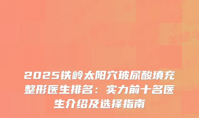 2025铁岭太阳穴玻尿酸填充整形医生排名:实力前十名医生介绍及选择指南