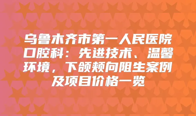 乌鲁木齐市第一人民医院口腔科:先进技术、温馨环境,下颌颊向阻生案例及项目价格一览