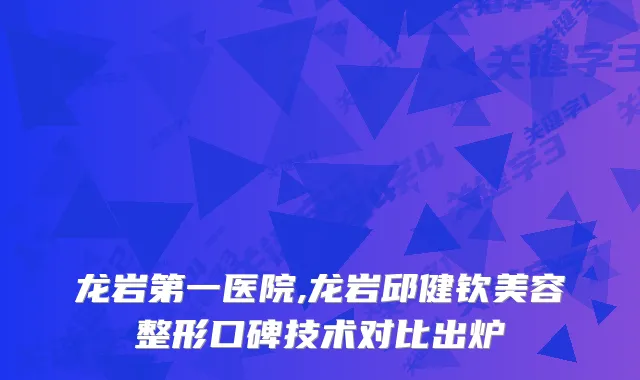 龙岩第一医院,龙岩邱健钦美容整形口碑技术对比出炉
