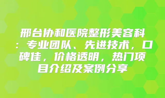 邢台协和医院整形美容科：专业团队、先进技术，口碑佳，价格透明，热门项目介绍及案例分享