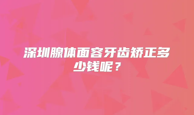 深圳腺体面容牙齿矫正多少钱呢？