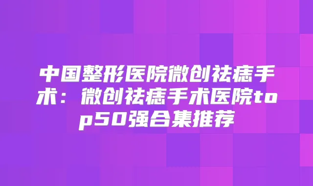 中国整形医院微创祛痣手术:微创祛痣手术医院top50强合集推荐