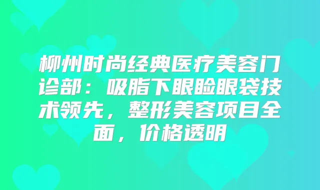 柳州时尚经典医疗美容门诊部：吸脂下眼睑眼袋技术领先，整形美容项目全面，价格透明