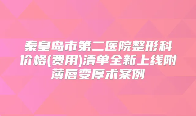 秦皇岛市第二医院整形科价格(费用)清单全新上线附薄唇变厚术案例