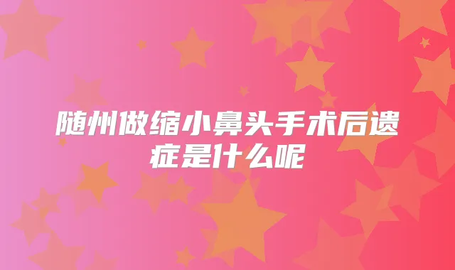 随州做缩小鼻头手术后遗症是什么呢
