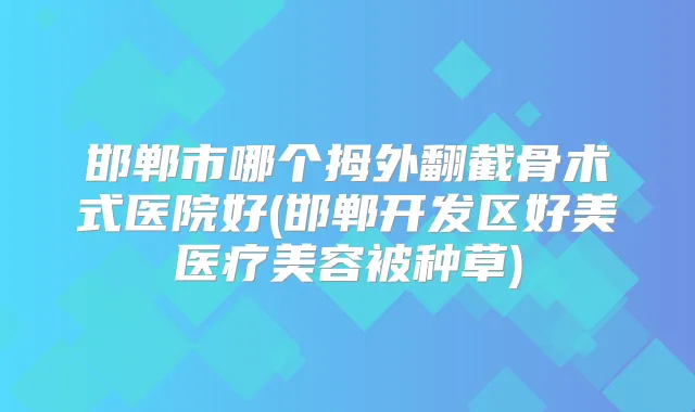 邯郸市哪个拇外翻截骨术式医院好(邯郸开发区好美医疗美容被种草)