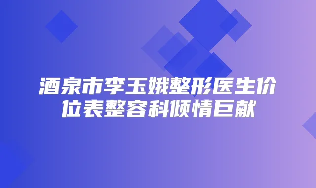 酒泉市李玉娥整形医生价位表整容科倾情巨献