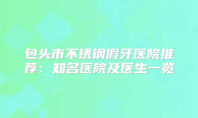 包头市不锈钢假牙医院推荐：知名医院及医生一览