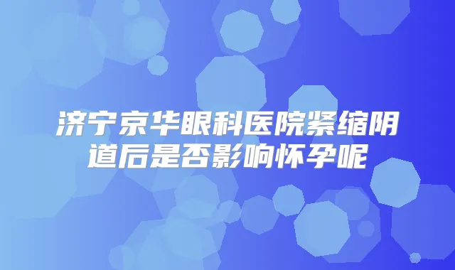 济宁京华眼科医院紧缩阴道后是否影响怀孕呢