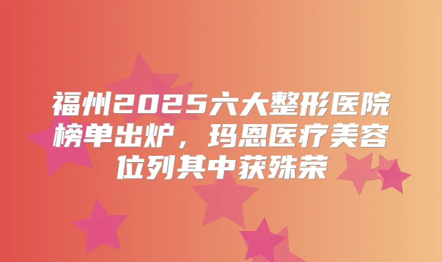 福州2025六大整形医院榜单出炉,玛恩医疗美容位列其中获殊荣