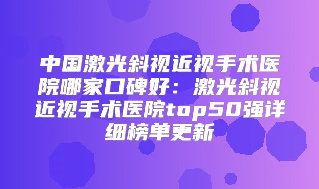 中国激光斜视近视手术医院哪家口碑好:激光斜视近视手术医院top50强详细榜单更新