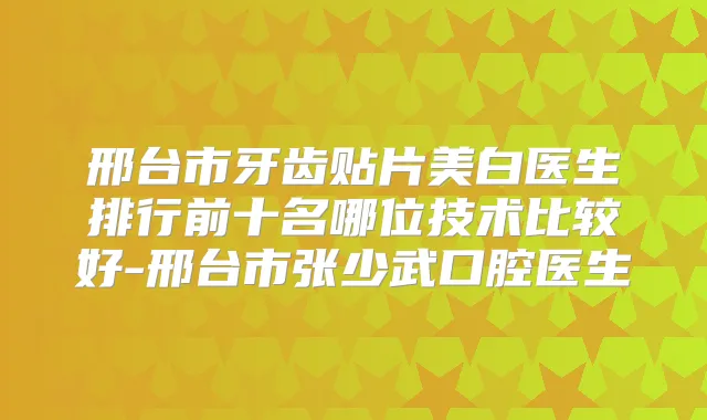 邢台市牙齿贴片美白医生排行前十名哪位技术比较好-邢台市张少武口腔医生