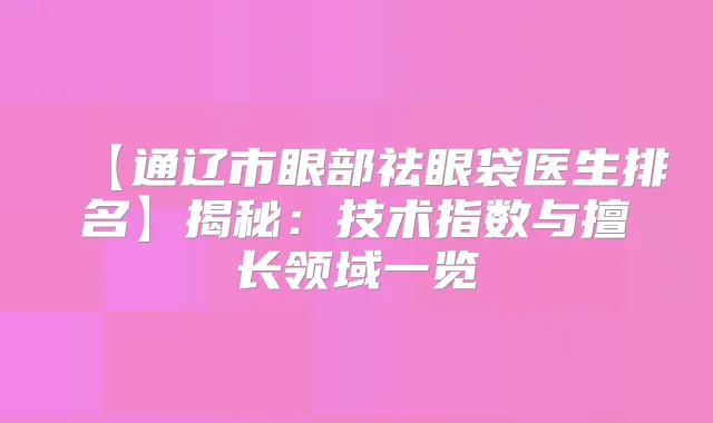 【通辽市眼部祛眼袋医生排名】揭秘：技术指数与擅长领域一览