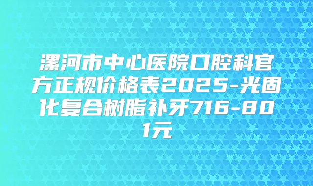漯河市中心医院口腔科官方正规价格表2025-光固化复合树脂补牙716-801元
