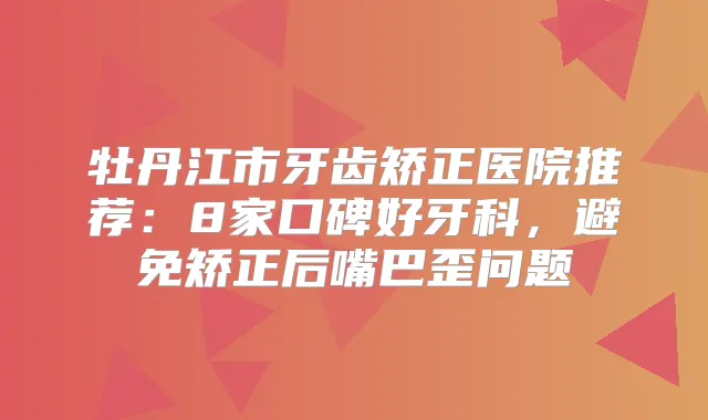 牡丹江市牙齿矫正医院推荐:8家口碑好牙科,避免矫正后嘴巴歪问题