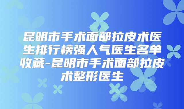 昆明市手术面部拉皮术医生排行榜强人气医生名单收藏-昆明市手术面部拉皮术整形医生