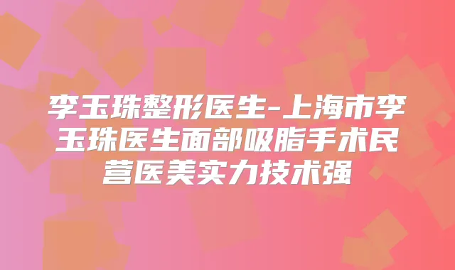 李玉珠整形医生-上海市李玉珠医生面部吸脂手术民营医美实力技术强