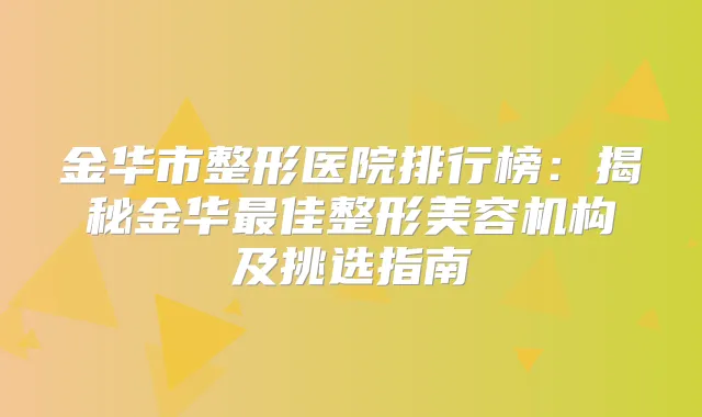 金华市整形医院排行榜：揭秘金华佳整形美容机构及挑选指南