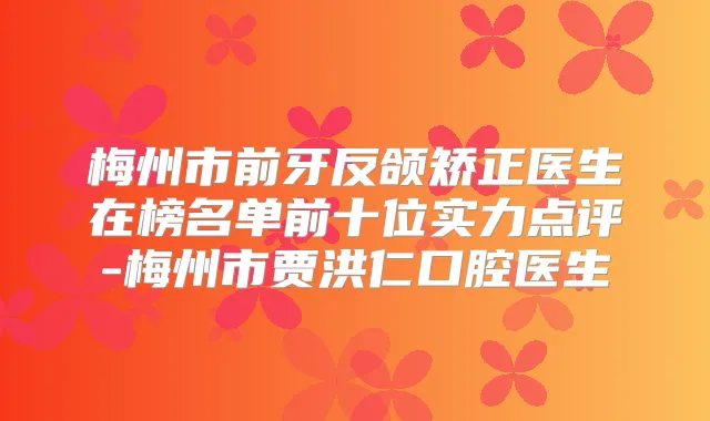 梅州市前牙反颌矫正医生在榜名单前十位实力点评-梅州市贾洪仁口腔医生