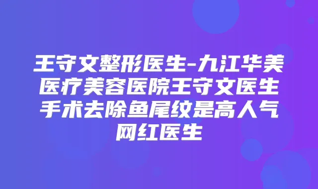 王守文整形医生-九江华美医疗美容医院王守文医生手术去除鱼尾纹是高人气网红医生