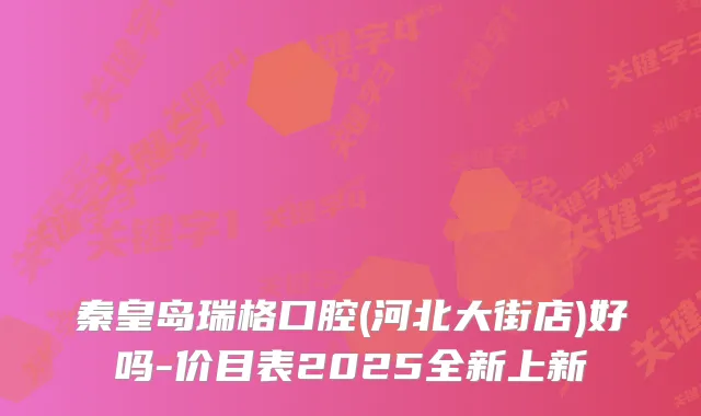 秦皇岛瑞格口腔(河北大街店)好吗-价目表2025全新上新