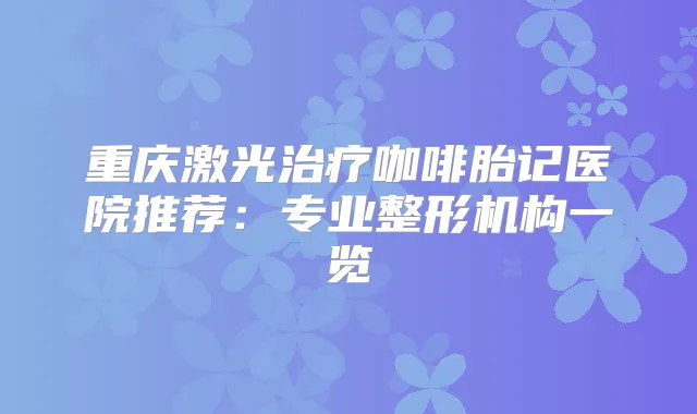 重庆激光咖啡胎记医院推荐：专业整形机构一览