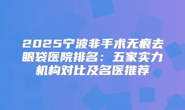 2025宁波非手术无痕去眼袋医院排名:五家实力机构对比及名医推荐
