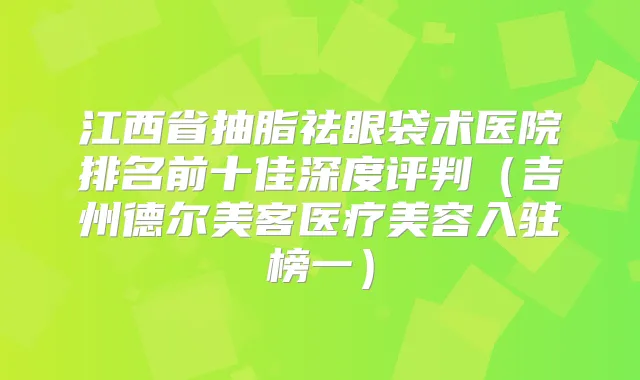 江西省抽脂祛眼袋术医院排名前十佳深度评判（吉州德尔美客医疗美容入驻榜一）