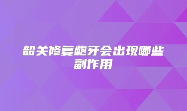 韶关修复龅牙会出现哪些副作用