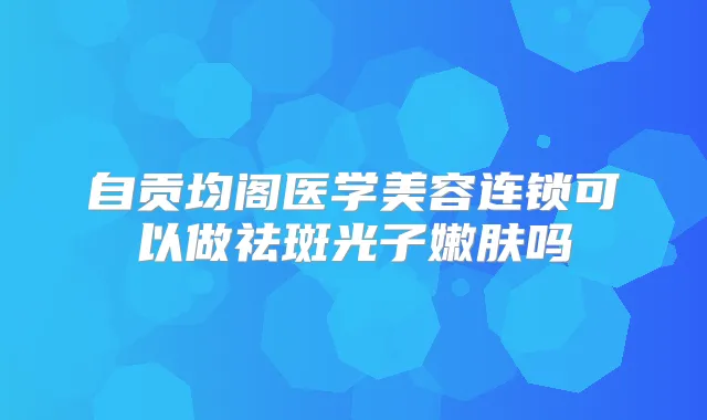 自贡均阁医学美容连锁可以做祛斑光子嫩肤吗